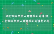 银行网点负责人竞聘稿五分钟(银行网点负责人竞聘稿五分钟怎么写)