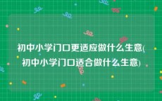 初中小学门口更适应做什么生意(初中小学门口适合做什么生意)