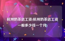 杭州奶茶店工资(杭州奶茶店工资一般多少钱一个月)