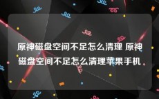 原神磁盘空间不足怎么清理 原神磁盘空间不足怎么清理苹果手机