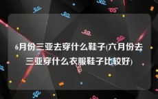 6月份三亚去穿什么鞋子(六月份去三亚穿什么衣服鞋子比较好)