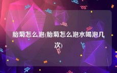 胎菊怎么泡(胎菊怎么泡水喝泡几次)