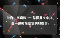 微商一手货源 *** 怎样批发拿货(说一说微商拿货的那些事)