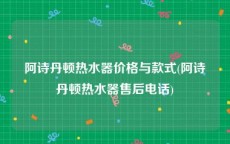 阿诗丹顿热水器价格与款式(阿诗丹顿热水器售后电话)