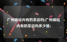 广州南站内有奶茶店吗(广州南站内有奶茶店吗多少钱)