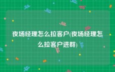 夜场经理怎么拉客户(夜场经理怎么拉客户进群)
