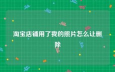 淘宝店铺用了我的照片怎么让删除