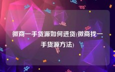 微商一手货源如何进货(微商找一手货源方法)