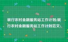 银行农村金融服务站工作计划(银行农村金融服务站工作计划范文)