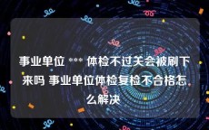 事业单位 *** 体检不过关会被刷下来吗 事业单位体检复检不合格怎么解决 