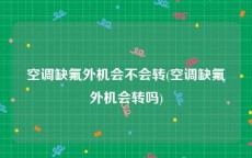 空调缺氟外机会不会转(空调缺氟外机会转吗)