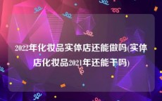 2022年化妆品实体店还能做吗(实体店化妆品2021年还能干吗)