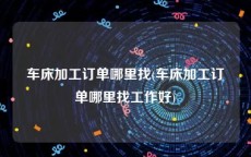 车床加工订单哪里找(车床加工订单哪里找工作好)