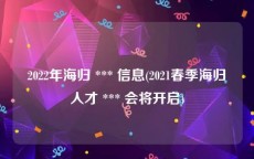 2022年海归 *** 信息(2021春季海归人才 *** 会将开启)