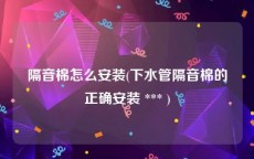 隔音棉怎么安装(下水管隔音棉的正确安装 *** )