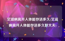 艾滋病离开人体能存活多久(艾滋病离开人体能存活多久好大夫)