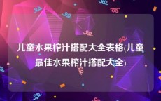 儿童水果榨汁搭配大全表格(儿童最佳水果榨汁搭配大全)