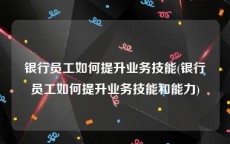 银行员工如何提升业务技能(银行员工如何提升业务技能和能力)