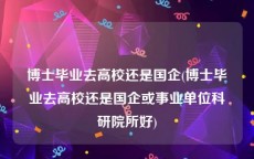 博士毕业去高校还是国企(博士毕业去高校还是国企或事业单位科研院所好)