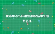快洁菜怎么样销售(做快洁菜生意怎么样)