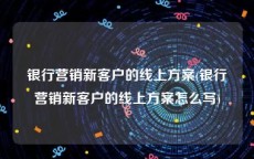 银行营销新客户的线上方案(银行营销新客户的线上方案怎么写)