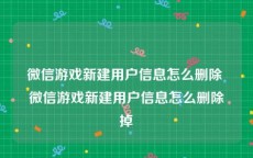 微信游戏新建用户信息怎么删除 微信游戏新建用户信息怎么删除掉