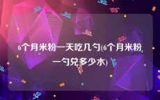 6个月米粉一天吃几勺(6个月米粉一勺兑多少水)