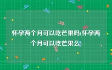 怀孕两个月可以吃芒果吗(怀孕两个月可以吃芒果么)