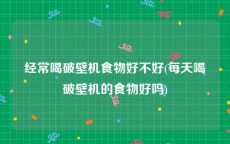 经常喝破壁机食物好不好(每天喝破壁机的食物好吗)