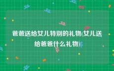 爸爸送给女儿特别的礼物(女儿送给爸爸什么礼物)