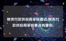 财务付款供应商审核要点(财务付款供应商审核要点有哪些)