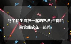 吃了和生肉放一起的熟食(生肉和熟食能放在一起吗)