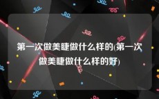 第一次做美睫做什么样的(第一次做美睫做什么样的好)