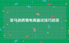 亚马逊跨境电商面试技巧回答