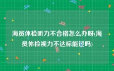 海员体检听力不合格怎么办呀(海员体检视力不达标能过吗)