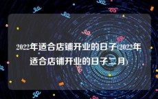 2022年适合店铺开业的日子(2022年适合店铺开业的日子二月)