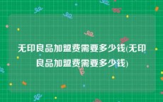 无印良品加盟费需要多少钱(无印良品加盟费需要多少钱)