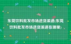 东莞饮料批发市场进货渠道(东莞饮料批发市场进货渠道在哪里)