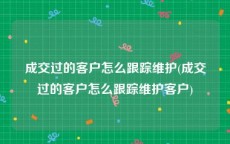 成交过的客户怎么跟踪维护(成交过的客户怎么跟踪维护客户)