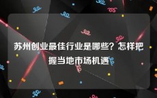 苏州创业最佳行业是哪些？怎样把握当地市场机遇