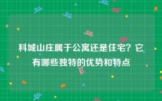 科城山庄属于公寓还是住宅？它有哪些独特的优势和特点