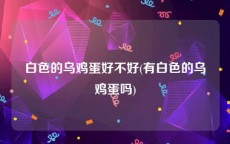 白色的乌鸡蛋好不好(有白色的乌鸡蛋吗)