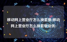 移动网上营业厅怎么换套餐(移动网上营业厅怎么换套餐业务)