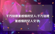 千万别撩重感情的女人(千万别撩重感情的女人文字)