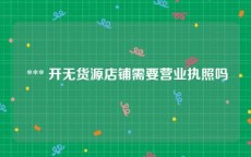  *** 开无货源店铺需要营业执照吗
