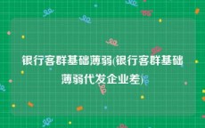 银行客群基础薄弱(银行客群基础薄弱代发企业差)