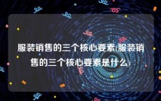 服装销售的三个核心要素(服装销售的三个核心要素是什么)