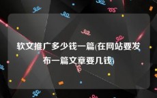 软文推广多少钱一篇(在网站要发布一篇文章要几钱)