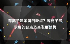 等离子显示屏的缺点？等离子显示屏的缺点及其发展趋势