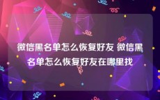 微信黑名单怎么恢复好友 微信黑名单怎么恢复好友在哪里找